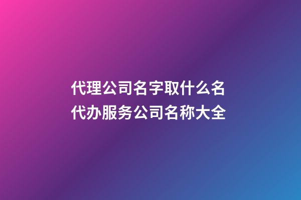 代理公司名字取什么名 代办服务公司名称大全